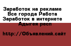 Заработок на рекламе - Все города Работа » Заработок в интернете   . Адыгея респ.